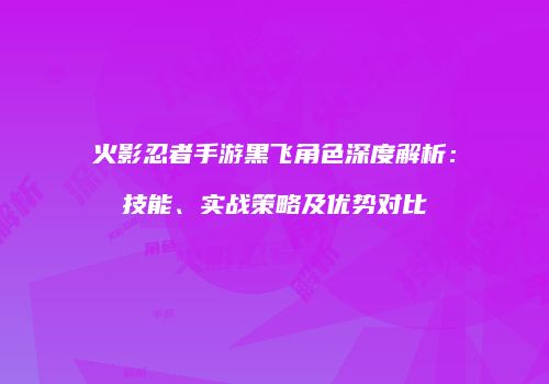 火影忍者手游黑飞角色深度解析：技能、实战策略及优势对比
