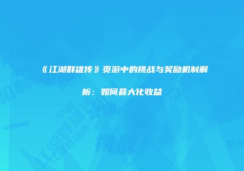 《江湖群雄传》页游中的挑战与奖励机制解析:如何最大化收益