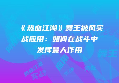 《热血江湖》舞王披风实战应用：如何在战斗中发挥最大作用