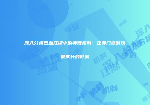 深入分析热血江湖中的师徒机制：正邪门派对玩家成长的影响