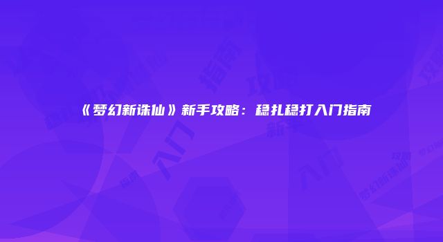 《梦幻新诛仙》新手攻略：稳扎稳打入门指南