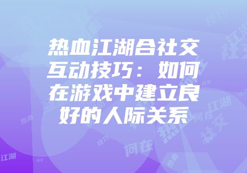 热血江湖合社交互动技巧：如何在游戏中建立良好的人际关系
