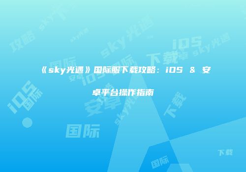 《sky光遇》国际服下载攻略：iOS & 安卓平台操作指南