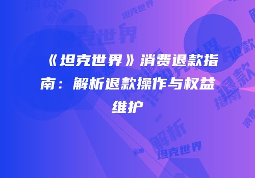 《坦克世界》消费退款指南：解析退款操作与权益维护