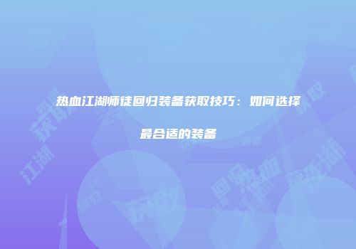 热血江湖师徒回归装备获取技巧：如何选择最合适的装备
