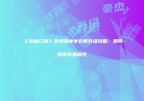 《热血江湖》豪杰强神女衣服升级攻略：如何提高装备属性