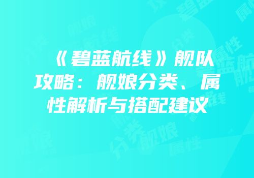 《碧蓝航线》舰队攻略：舰娘分类、属性解析与搭配建议