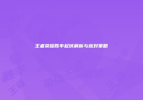 王者荣耀胜率起伏解析与应对策略