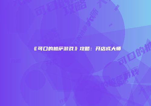 《可口的披萨游戏》攻略：开店成大师