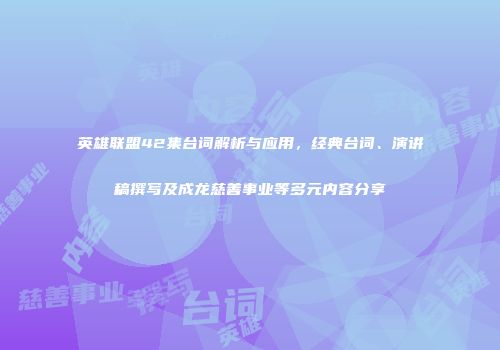 英雄联盟42集台词解析与应用，经典台词、演讲稿撰写及成龙慈善事业等多元内容分享