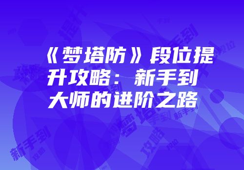 《梦塔防》段位提升攻略：新手到大师的进阶之路