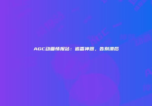 AGC动画情报站：追番神器，告别滞后