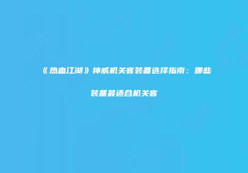 《热血江湖》神威机关客装备选择指南：哪些装备最适合机关客