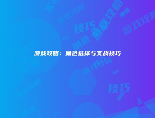 游戏攻略：角色选择与实战技巧