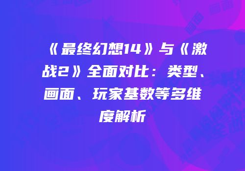 《最终幻想14》与《激战2》全面对比：类型、画面、玩家基数等多维度解析