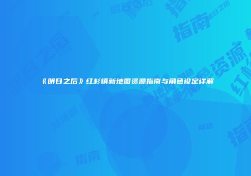 《明日之后》红杉镇新地图资源指南与角色设定详解
