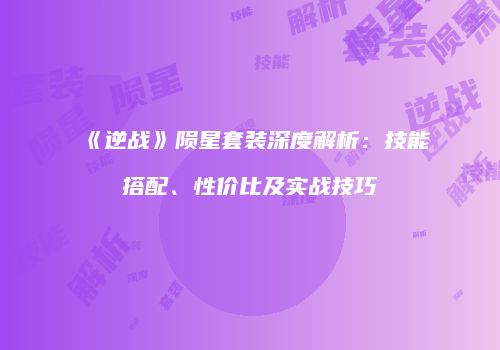 《逆战》陨星套装深度解析：技能搭配、性价比及实战技巧