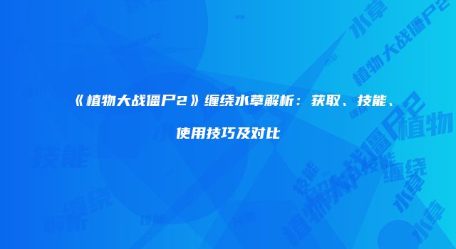《植物大战僵尸2》缠绕水草解析：获取、技能、使用技巧及对比