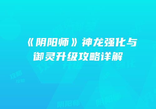 《阴阳师》神龙强化与御灵升级攻略详解