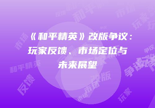 《和平精英》改版争议：玩家反馈、市场定位与未来展望
