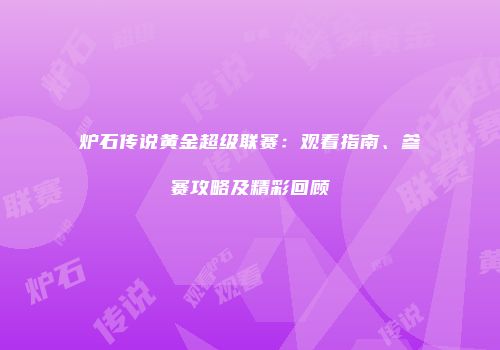 炉石传说黄金超级联赛：观看指南、参赛攻略及精彩回顾