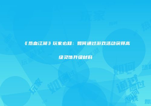 《热血江湖》玩家必知：如何通过游戏活动获得高级灵饰升级材料