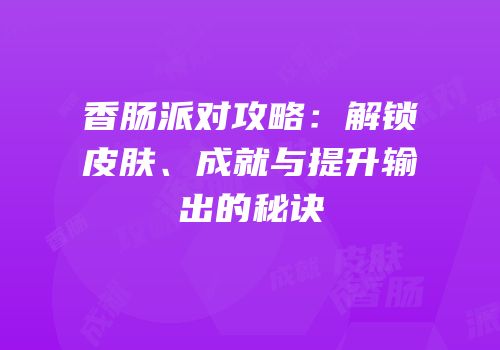 香肠派对攻略：解锁皮肤、成就与提升输出的秘诀