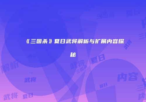 《三国杀》夏日武将解析与扩展内容探秘