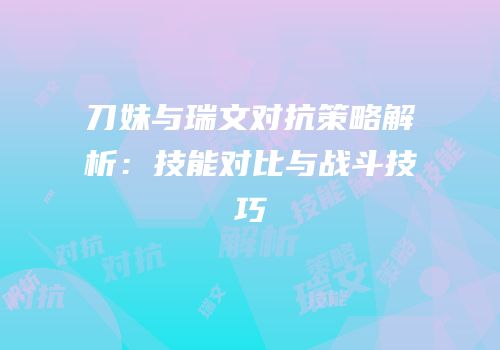 刀妹与瑞文对抗策略解析：技能对比与战斗技巧