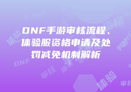 DNF手游审核流程、体验服资格申请及处罚减免机制解析