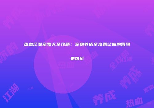 热血江湖宠物大全攻略:宠物养成全攻略让你的冒险更精彩