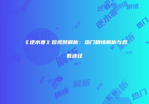 《逆水寒》短视频解析：热门剧情解析与观看途径