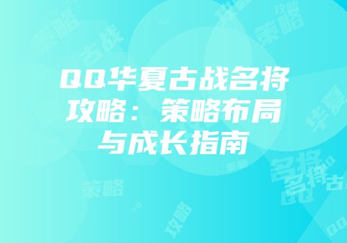 QQ华夏古战名将攻略：策略布局与成长指南