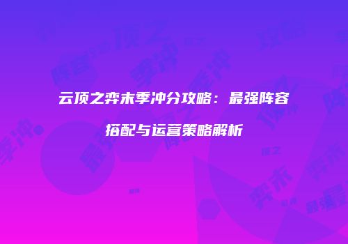 云顶之弈末季冲分攻略：最强阵容搭配与运营策略解析