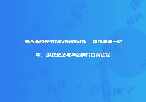 波西亚时光3D游戏深度解析：制作迪迪三轮车、游戏玩法与神秘碎片位置揭秘