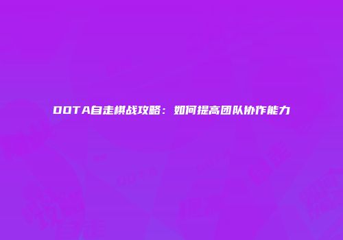 DOTA自走棋战攻略：如何提高团队协作能力