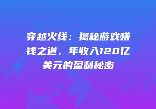 穿越火线：揭秘游戏赚钱之道，年收入120亿美元的盈利秘密