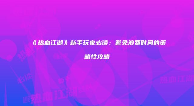 《热血江湖》新手玩家必读:避免浪费时间的策略性攻略