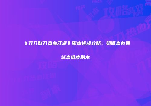 《刀刀群刀热血江湖》副本挑战攻略：如何高效通过高难度副本