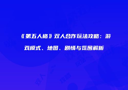《第五人格》双人合作玩法攻略：游戏模式、地图、剧情与氛围解析