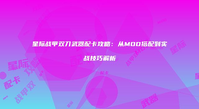 星际战甲双刀武器配卡攻略：从MOD搭配到实战技巧解析