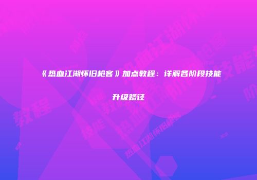 《热血江湖怀旧枪客》加点教程:详解各阶段技能升级路径