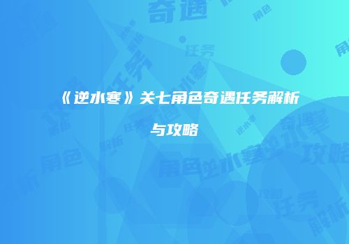 《逆水寒》关七角色奇遇任务解析与攻略