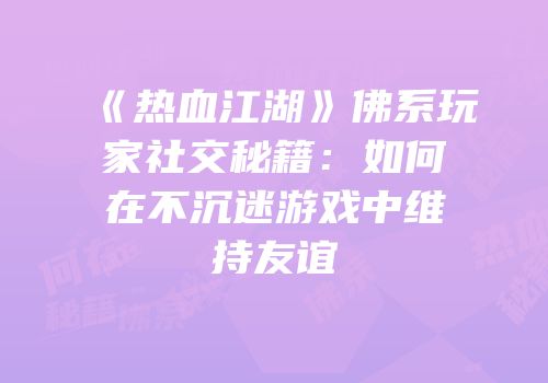 《热血江湖》佛系玩家社交秘籍：如何在不沉迷游戏中维持友谊