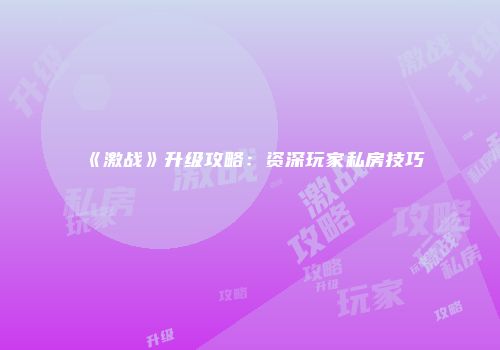 《激战》升级攻略：资深玩家私房技巧