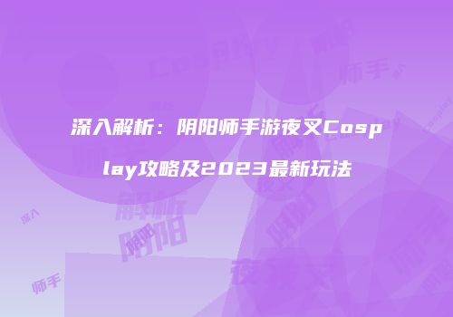 深入解析：阴阳师手游夜叉Cosplay攻略及2023最新玩法