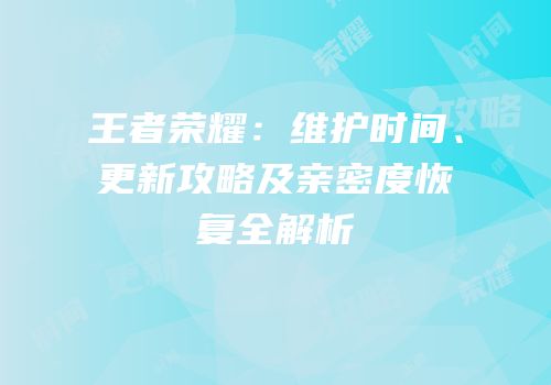 王者荣耀：维护时间、更新攻略及亲密度恢复全解析