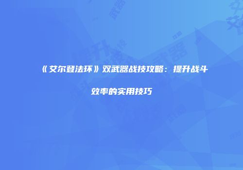 《艾尔登法环》双武器战技攻略：提升战斗效率的实用技巧
