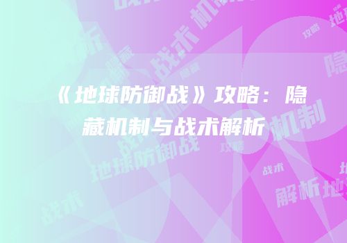 《地球防御战》攻略：隐藏机制与战术解析