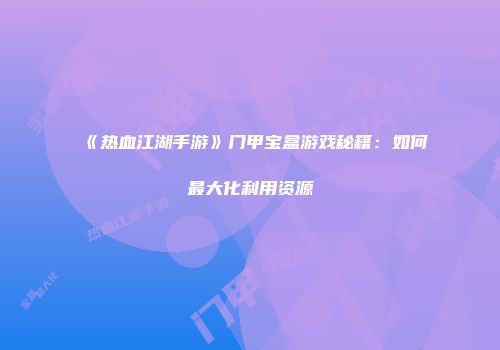 《热血江湖手游》门甲宝盒游戏秘籍:如何最大化利用资源